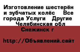 Изготовление шестерён и зубчатых колёс. - Все города Услуги » Другие   . Челябинская обл.,Снежинск г.